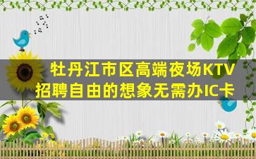 牡丹江市区高端夜场KTV招聘自由的想象无需办IC卡